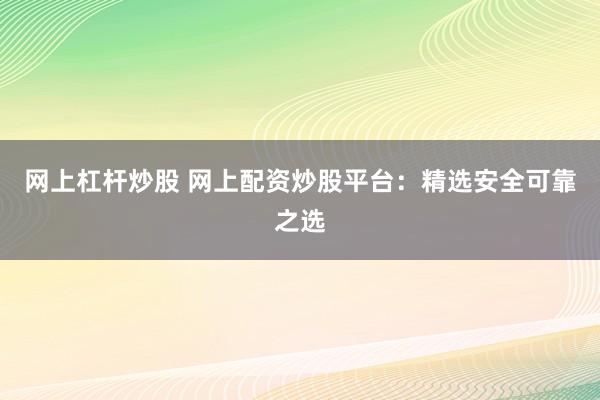 网上杠杆炒股 网上配资炒股平台：精选安全可靠之选