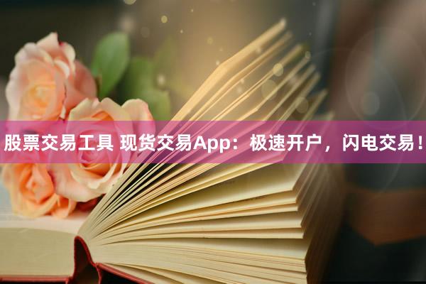 股票交易工具 现货交易App：极速开户，闪电交易！
