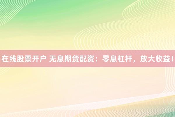 在线股票开户 无息期货配资：零息杠杆，放大收益！
