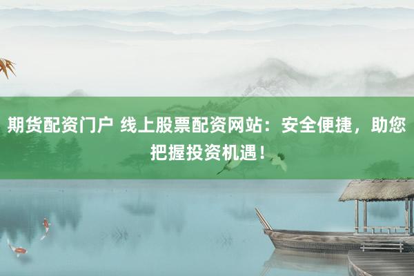 期货配资门户 线上股票配资网站：安全便捷，助您把握投资机遇！