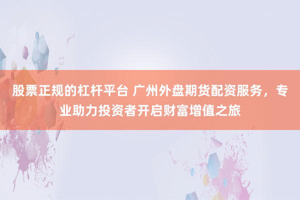 股票正规的杠杆平台 广州外盘期货配资服务，专业助力投资者开启财富增值之旅