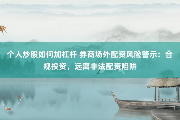 个人炒股如何加杠杆 券商场外配资风险警示：合规投资，远离非法配资陷阱