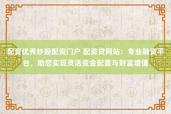 配资优秀炒股配资门户 配资贷网站：专业融资平台，助您实现灵活资金配置与财富增值