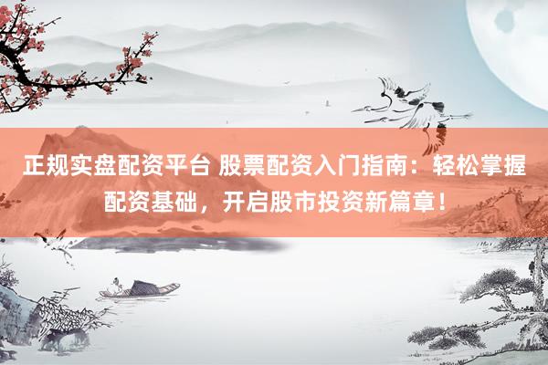 正规实盘配资平台 股票配资入门指南：轻松掌握配资基础，开启股市投资新篇章！