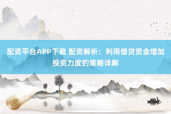 配资平台APP下载 配资解析：利用借贷资金增加投资力度的策略详解