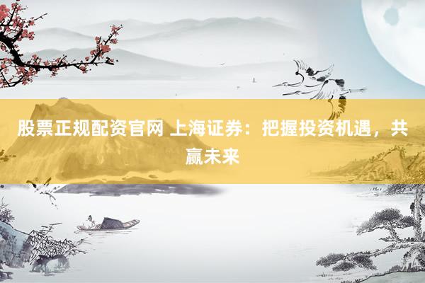 股票正规配资官网 上海证券：把握投资机遇，共赢未来