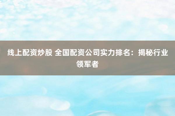 线上配资炒股 全国配资公司实力排名：揭秘行业领军者