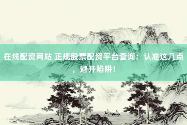 在线配资网站 正规股票配资平台查询：认准这几点，避开陷阱！