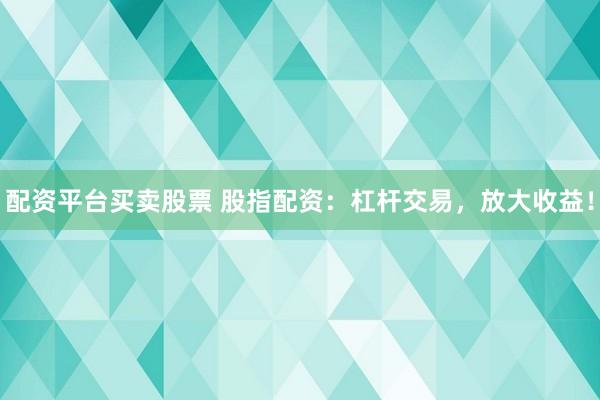 配资平台买卖股票 股指配资：杠杆交易，放大收益！