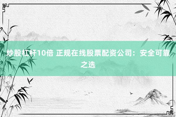 炒股杠杆10倍 正规在线股票配资公司：安全可靠之选