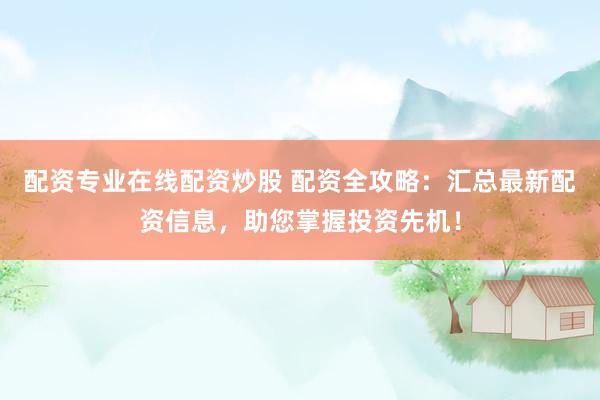配资专业在线配资炒股 配资全攻略：汇总最新配资信息，助您掌握投资先机！