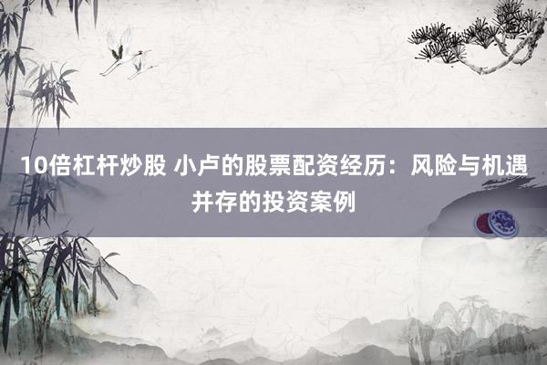 10倍杠杆炒股 小卢的股票配资经历：风险与机遇并存的投资案例