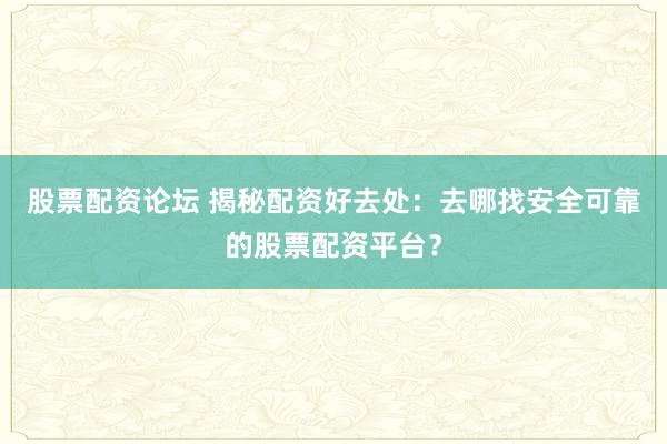 股票配资论坛 揭秘配资好去处：去哪找安全可靠的股票配资平台？