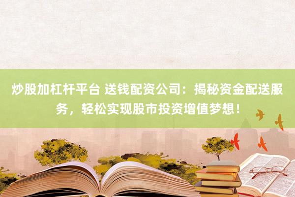 炒股加杠杆平台 送钱配资公司：揭秘资金配送服务，轻松实现股市投资增值梦想！