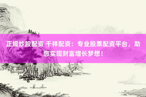 正规炒股配资 千祥配资：专业股票配资平台，助您实现财富增长梦想！