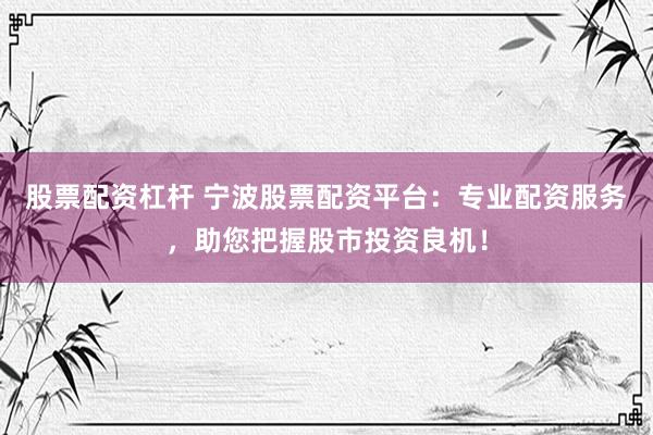 股票配资杠杆 宁波股票配资平台：专业配资服务，助您把握股市投资良机！
