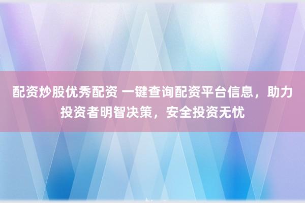 配资炒股优秀配资 一键查询配资平台信息，助力投资者明智决策，安全投资无忧