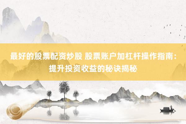 最好的股票配资炒股 股票账户加杠杆操作指南：提升投资收益的秘诀揭秘