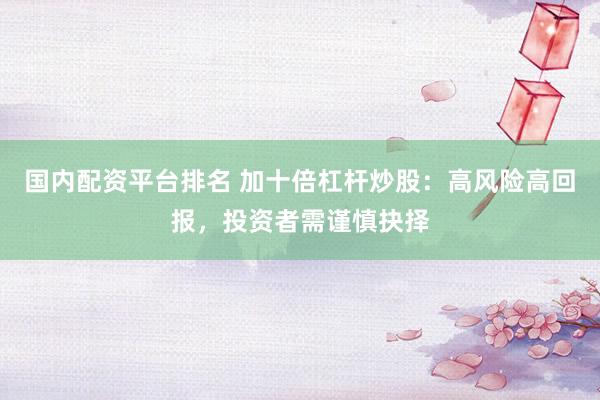 国内配资平台排名 加十倍杠杆炒股：高风险高回报，投资者需谨慎抉择