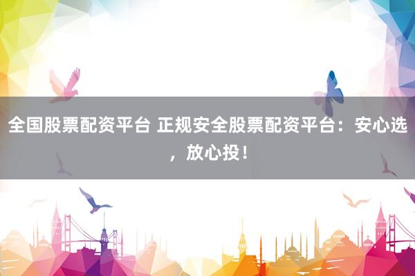 全国股票配资平台 正规安全股票配资平台：安心选，放心投！
