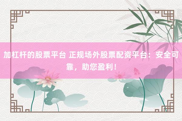 加杠杆的股票平台 正规场外股票配资平台：安全可靠，助您盈利！