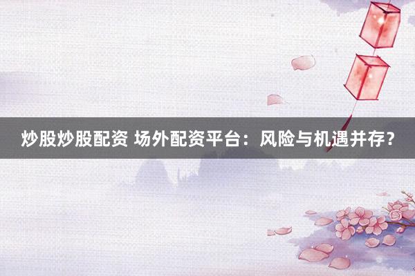 炒股炒股配资 场外配资平台：风险与机遇并存？