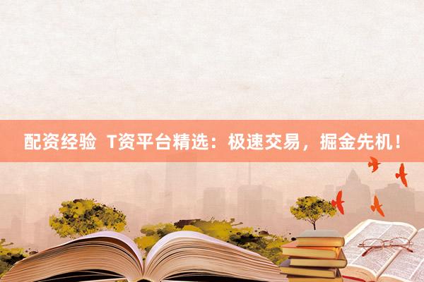 配资经验  T资平台精选：极速交易，掘金先机！