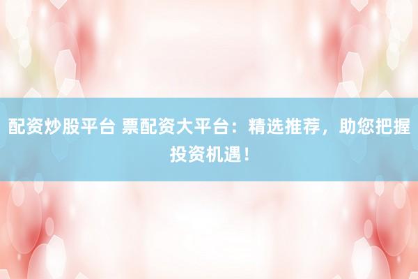 配资炒股平台 票配资大平台：精选推荐，助您把握投资机遇！