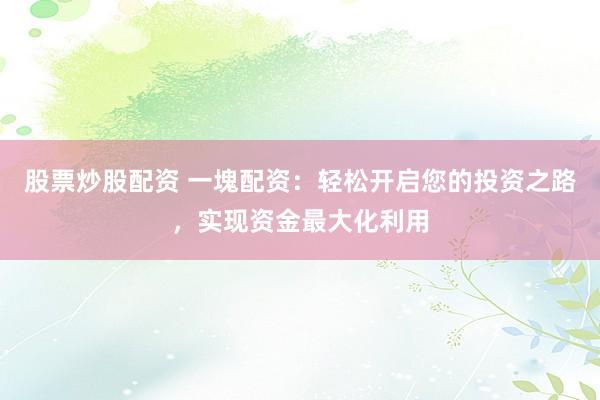 股票炒股配资 一塊配资：轻松开启您的投资之路，实现资金最大化利用