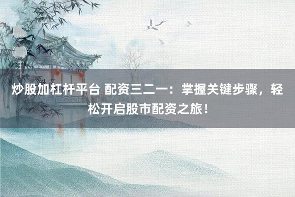 炒股加杠杆平台 配资三二一：掌握关键步骤，轻松开启股市配资之旅！