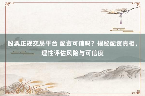 股票正规交易平台 配资可信吗？揭秘配资真相，理性评估风险与可信度