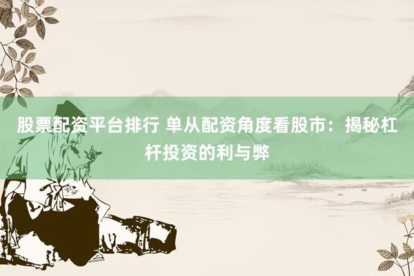 股票配资平台排行 单从配资角度看股市：揭秘杠杆投资的利与弊
