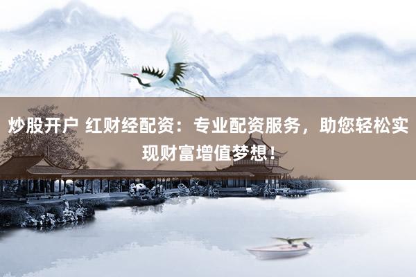 炒股开户 红财经配资：专业配资服务，助您轻松实现财富增值梦想！