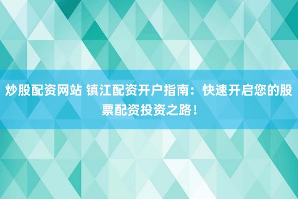 炒股配资网站 镇江配资开户指南：快速开启您的股票配资投资之路！