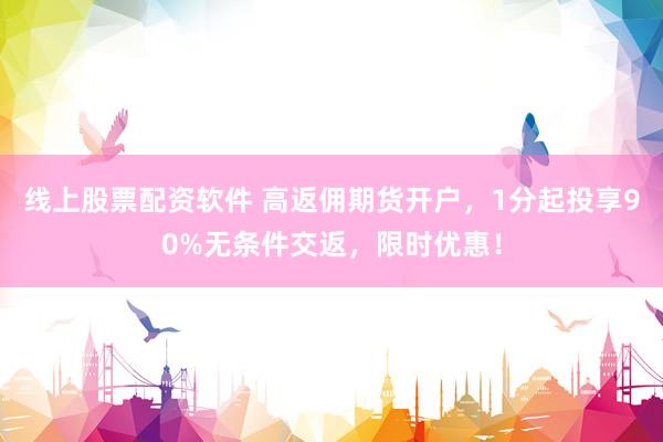 线上股票配资软件 高返佣期货开户，1分起投享90%无条件交返，限时优惠！