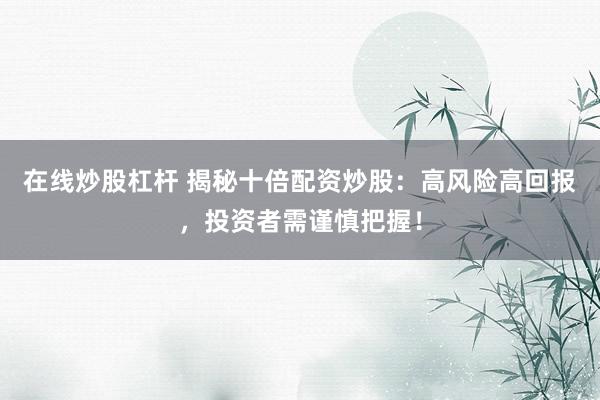 在线炒股杠杆 揭秘十倍配资炒股：高风险高回报，投资者需谨慎把握！