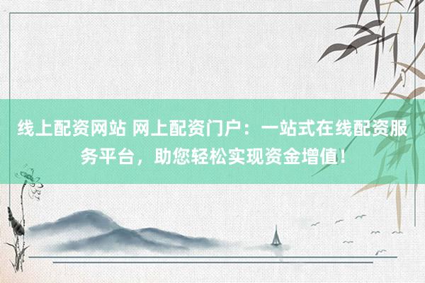 线上配资网站 网上配资门户：一站式在线配资服务平台，助您轻松实现资金增值！