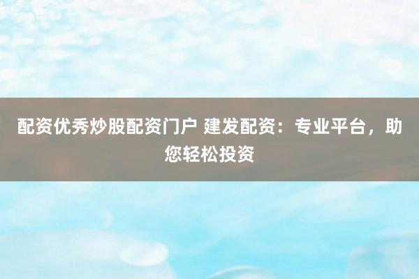 配资优秀炒股配资门户 建发配资：专业平台，助您轻松投资