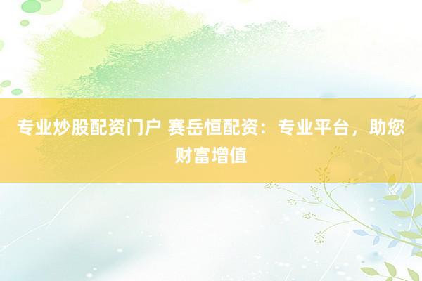 专业炒股配资门户 赛岳恒配资：专业平台，助您财富增值