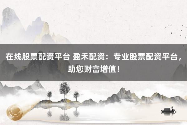在线股票配资平台 盈禾配资：专业股票配资平台，助您财富增值！