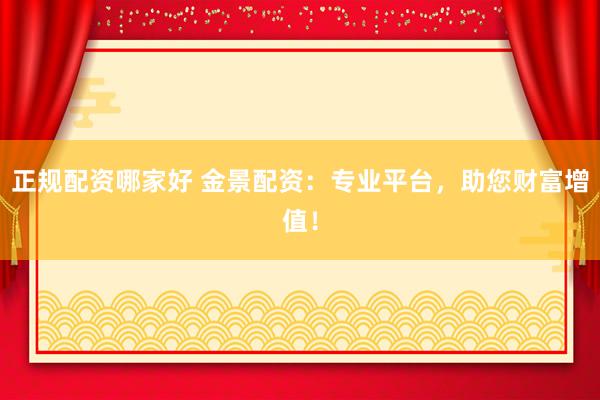 正规配资哪家好 金景配资：专业平台，助您财富增值！
