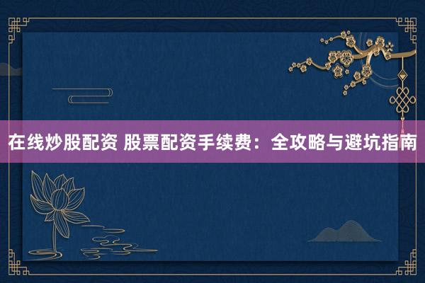 在线炒股配资 股票配资手续费：全攻略与避坑指南