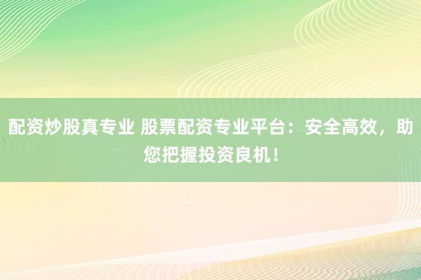 配资炒股真专业 股票配资专业平台：安全高效，助您把握投资良机！