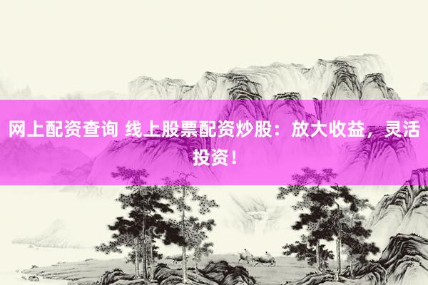 网上配资查询 线上股票配资炒股：放大收益，灵活投资！