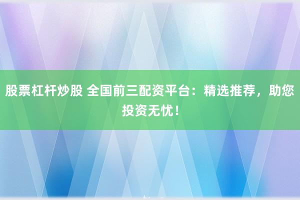 股票杠杆炒股 全国前三配资平台：精选推荐，助您投资无忧！