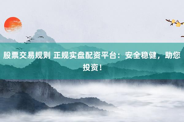 股票交易规则 正规实盘配资平台：安全稳健，助您投资！
