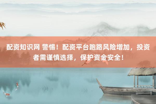 配资知识网 警惕！配资平台跑路风险增加，投资者需谨慎选择，保护资金安全！