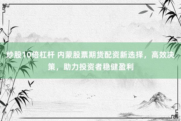 炒股10倍杠杆 内蒙股票期货配资新选择，高效决策，助力投资者稳健盈利