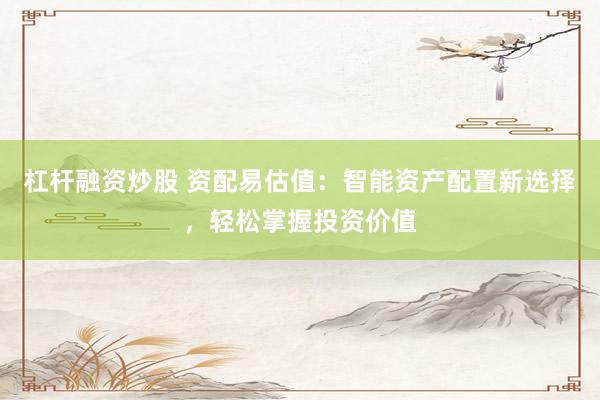杠杆融资炒股 资配易估值：智能资产配置新选择，轻松掌握投资价值