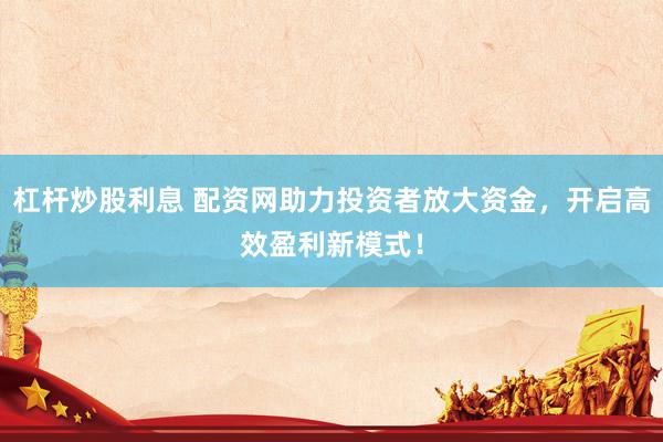 杠杆炒股利息 配资网助力投资者放大资金，开启高效盈利新模式！